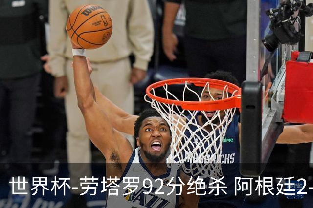 世界杯-劳塔罗92分绝杀 阿根廷2-1逆转英格兰进决赛