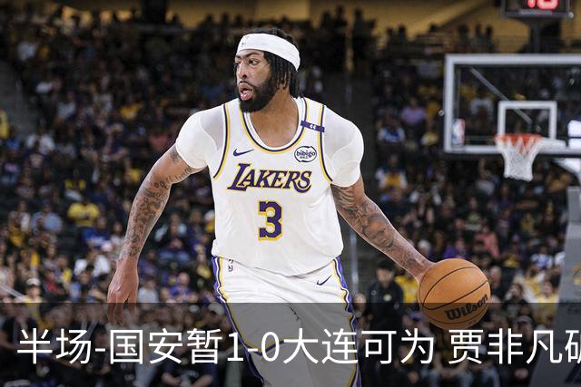 半场-国安暂1-0大连可为 贾非凡破门 张玉宁造点+助攻+进球均被吹