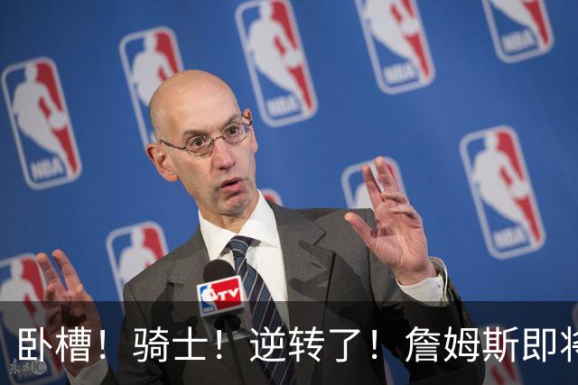 卧槽！骑士！逆转了！詹姆斯即将宣布下家...