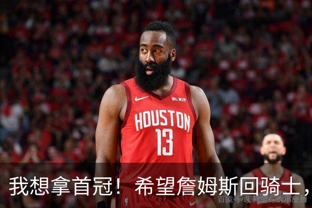 我想拿首冠！希望詹姆斯回骑士，哈登发出请求，富保罗也把话挑明