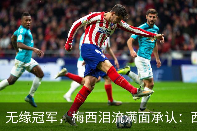 无缘冠军，梅西泪流满面承认：西班牙是世界杯决赛中更好的球队