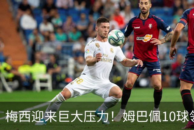 梅西迎来巨大压力！姆巴佩10球领跑，决赛成梅西唯一翻盘机会