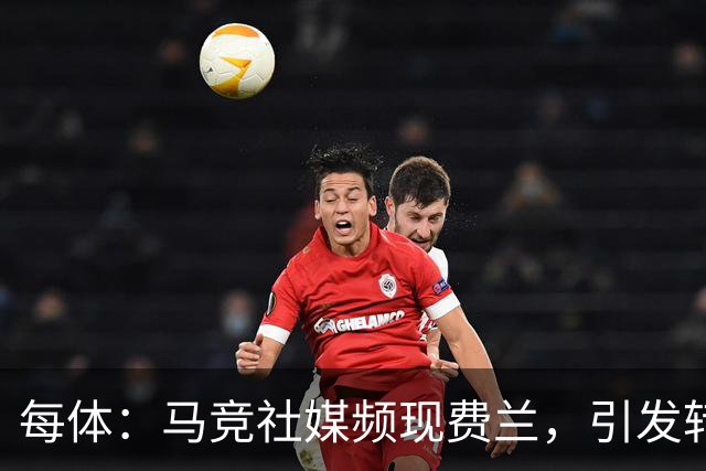 每体：马竞社媒频现费兰，引发转会猜测