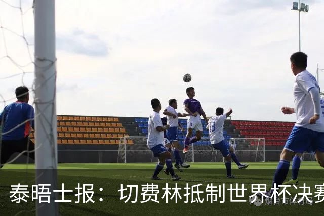 泰晤士报：切费林抵制世界杯决赛，因巴洛贡事件不满国际足联