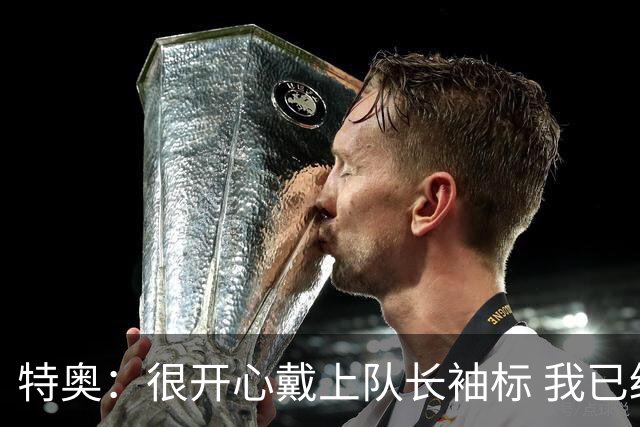 特奥：很开心戴上队长袖标 我已经准备好续约了