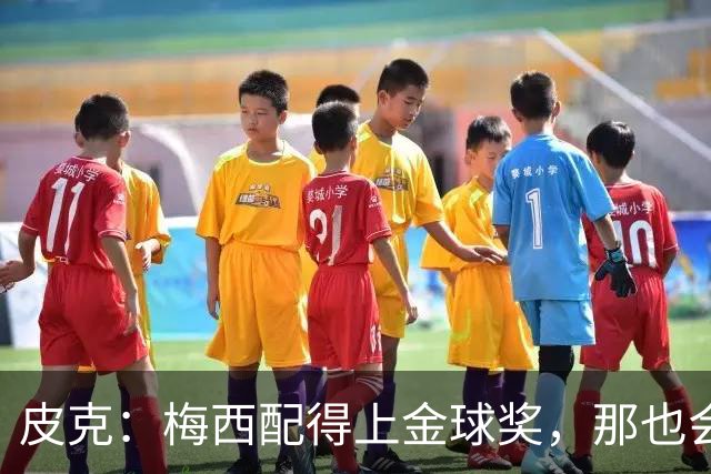 皮克：梅西配得上金球奖，那也会是他完成职业闭环的最好方式