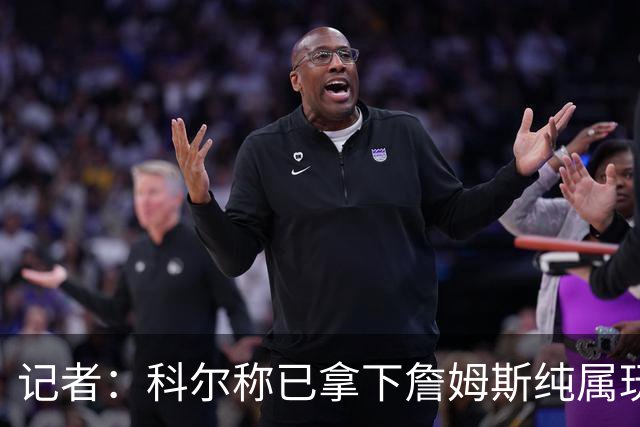 记者：科尔称已拿下詹姆斯纯属玩笑 勇士只被Klutch用作谈判筹码