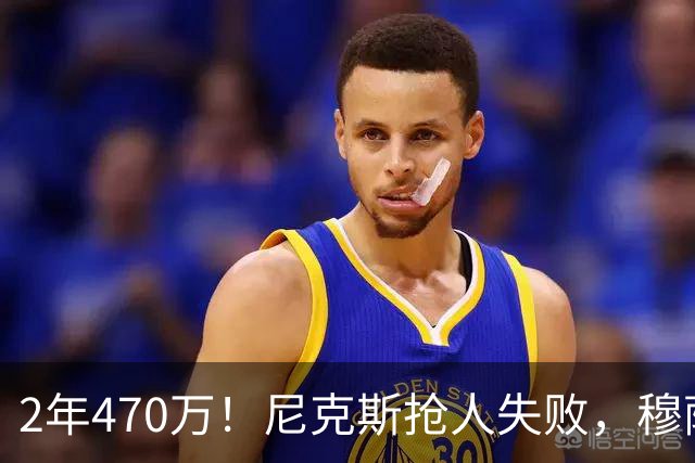 2年470万！尼克斯抢人失败，穆萨西塞真的这么香？
